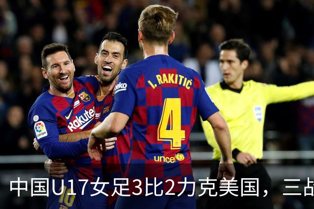 中国U17女足3比2力克美国，三战全胜晋级世界杯16强，淘汰赛将战法国