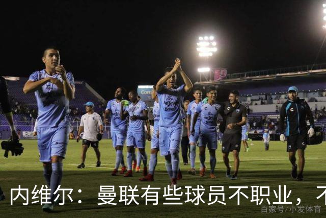 内维尔：曼联有些球员不职业，不能总让卡里克背锅