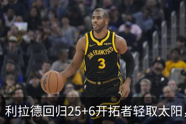 利拉德回归25+6开拓者轻取太阳，杨瀚森5分2板莫兰特14+8