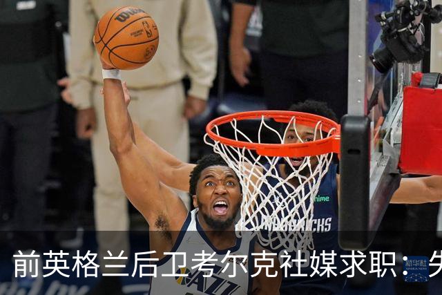 前英格兰后卫考尔克社媒求职：失业令人压力巨大，但不会恐慌