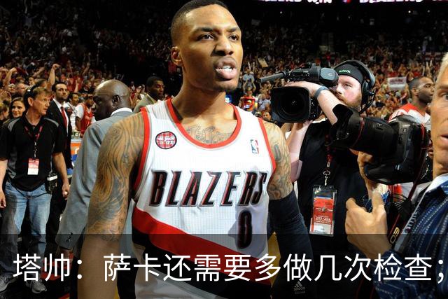 塔帅：萨卡还需要多做几次检查；道曼肯定会获得出场时间