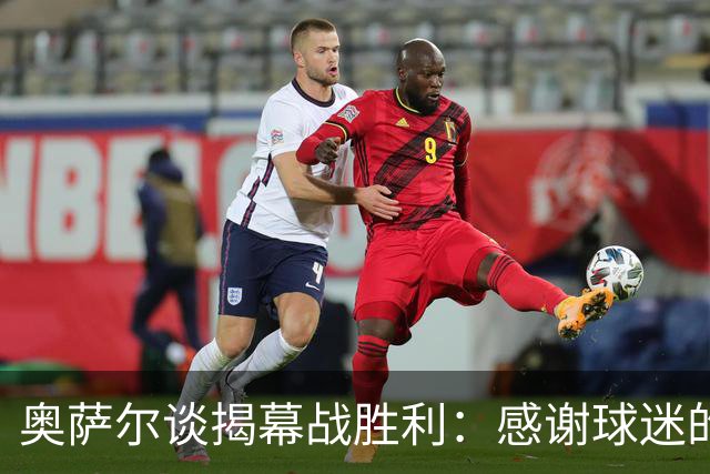 奥萨尔谈揭幕战胜利：感谢球迷的支持 现场氛围像季后赛一样
