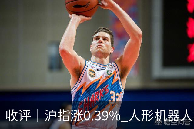 收评｜沪指涨0.39% 人形机器人板块表现活跃