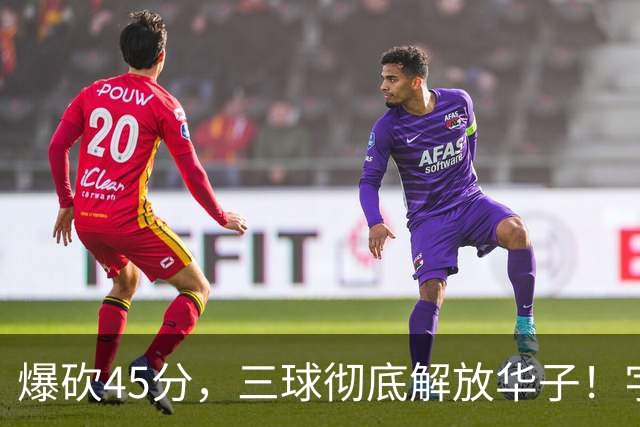 爆砍45分，三球彻底解放华子！字母哥35+6难救热巴在场狂输28分
