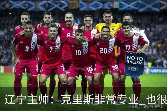 辽宁主帅：克里斯非常专业 也很努力上进 他帮助了年轻球员很多