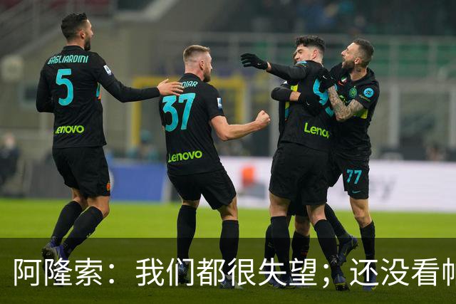 阿隆索：我们都很失望；还没看帕尔默两次染黄的情况