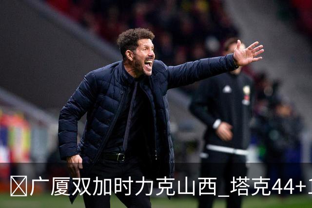 🏀广厦双加时力克山西 塔克44+12+9 孙铭徽29+6 胡金秋20+12