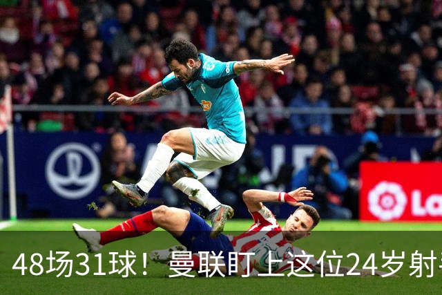 48场31球！曼联盯上这位24岁射手，解约金8000万欧